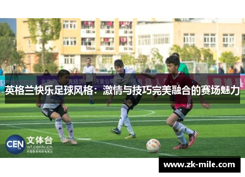 英格兰快乐足球风格：激情与技巧完美融合的赛场魅力