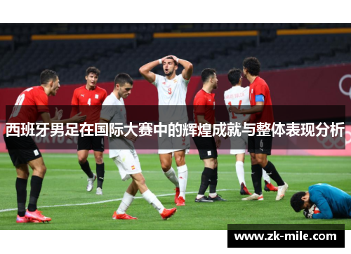 西班牙男足在国际大赛中的辉煌成就与整体表现分析
