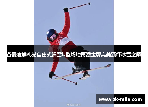 谷爱凌崇礼站自由式滑雪U型场地再添金牌完美演绎冰雪之巅