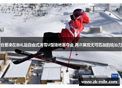谷爱凌在崇礼站自由式滑雪U型场地赛夺金 再次展现无可匹敌的统治力