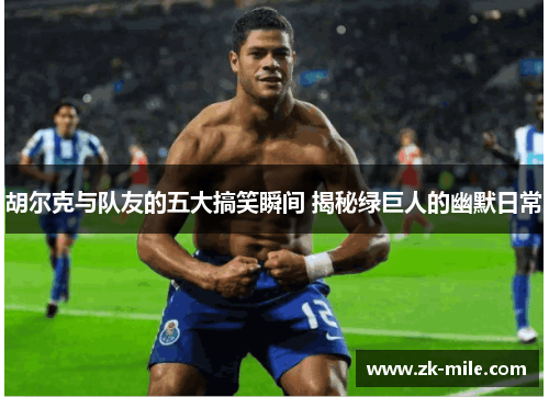 胡尔克与队友的五大搞笑瞬间 揭秘绿巨人的幽默日常