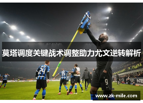 莫塔调度关键战术调整助力尤文逆转解析