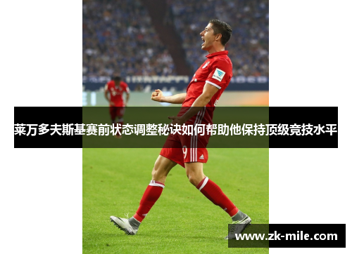 莱万多夫斯基赛前状态调整秘诀如何帮助他保持顶级竞技水平