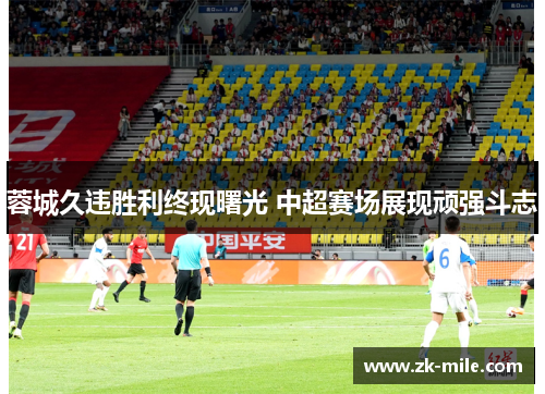 蓉城久违胜利终现曙光 中超赛场展现顽强斗志