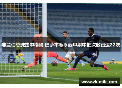 费兰任意球击中横梁 巴萨本赛季西甲射中框次数已达22次