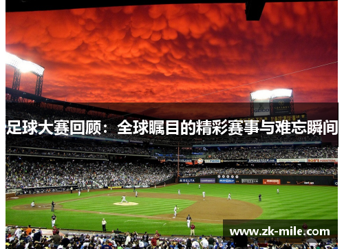 足球大赛回顾：全球瞩目的精彩赛事与难忘瞬间