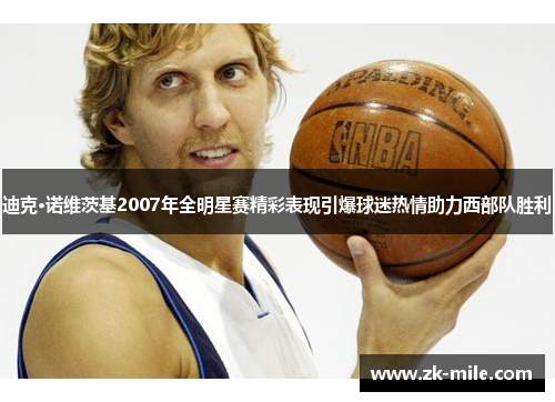 迪克·诺维茨基2007年全明星赛精彩表现引爆球迷热情助力西部队胜利