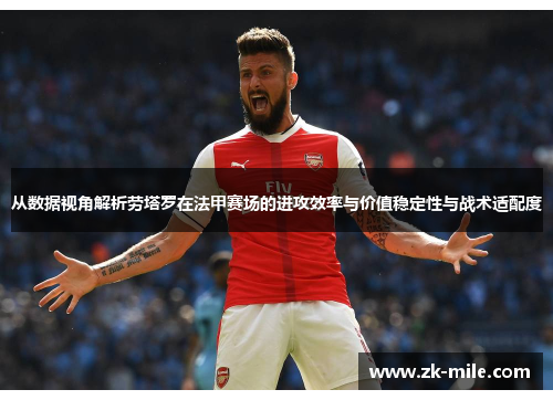 从数据视角解析劳塔罗在法甲赛场的进攻效率与价值稳定性与战术适配度