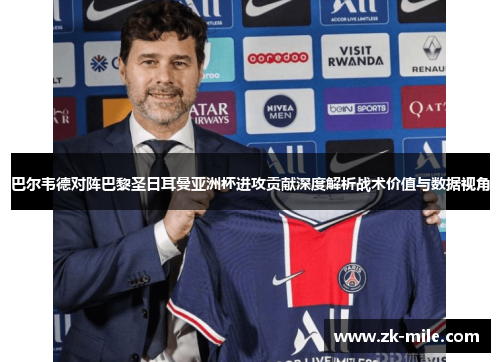 巴尔韦德对阵巴黎圣日耳曼亚洲杯进攻贡献深度解析战术价值与数据视角