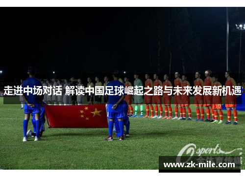 走进中场对话 解读中国足球崛起之路与未来发展新机遇