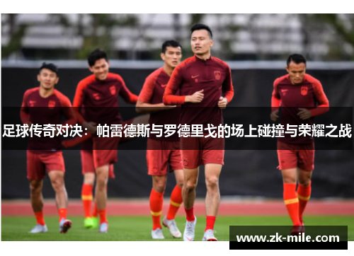 足球传奇对决：帕雷德斯与罗德里戈的场上碰撞与荣耀之战