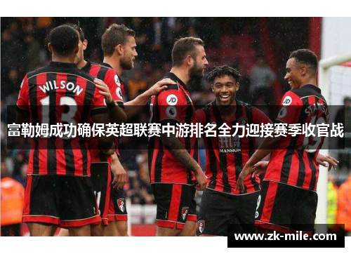 富勒姆成功确保英超联赛中游排名全力迎接赛季收官战