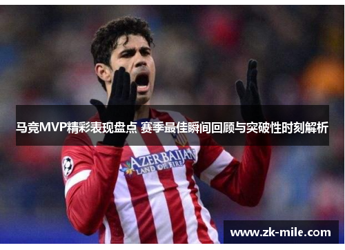 马竞MVP精彩表现盘点 赛季最佳瞬间回顾与突破性时刻解析
