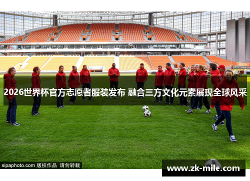 2026世界杯官方志愿者服装发布 融合三方文化元素展现全球风采