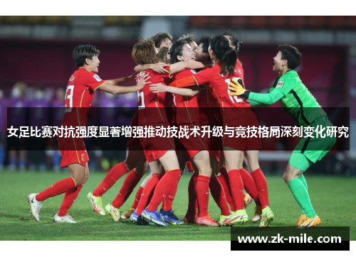 女足比赛对抗强度显著增强推动技战术升级与竞技格局深刻变化研究