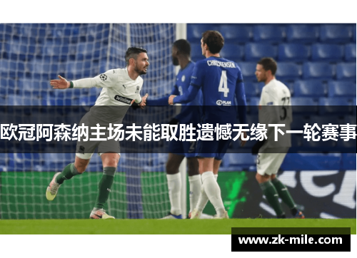 欧冠阿森纳主场未能取胜遗憾无缘下一轮赛事